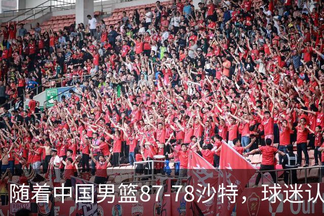 随着中国男篮87-78沙特，球迷认清3个事实，这水平夺冠有困难